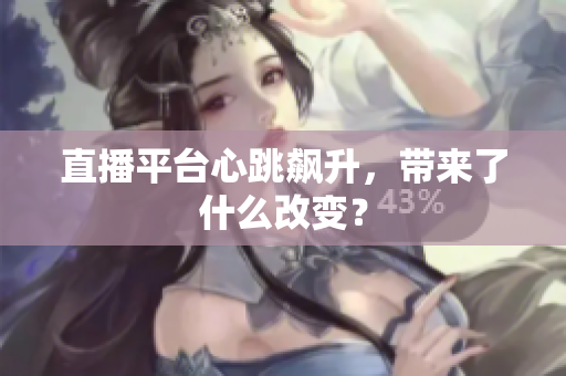 直播平台心跳飙升，带来了什么改变？