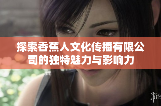 探索香蕉人文化传播有限公司的独特魅力与影响力