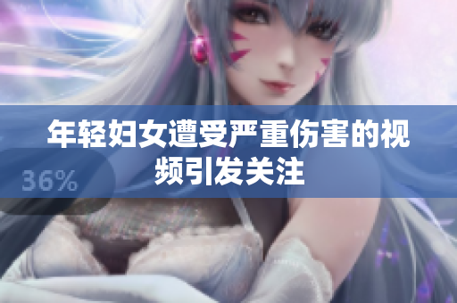 年轻妇女遭受严重伤害的视频引发关注