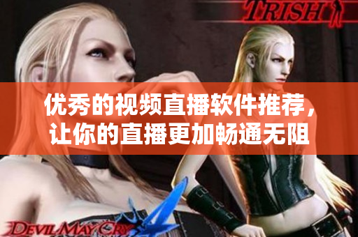 优秀的视频直播软件推荐，让你的直播更加畅通无阻
