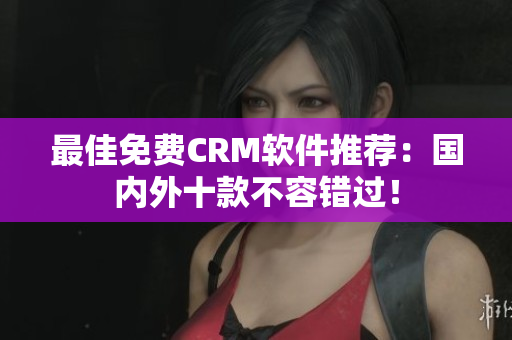 最佳免费CRM软件推荐：国内外十款不容错过！