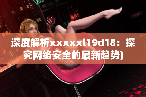 深度解析xxxxxl19d18：探究网络安全的最新趋势)