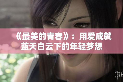 《最美的青春》：用爱成就蓝天白云下的年轻梦想