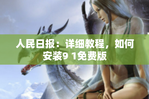 人民日报：详细教程，如何安装9 1免费版