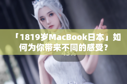 「1819岁MacBook日本」如何为你带来不同的感受？