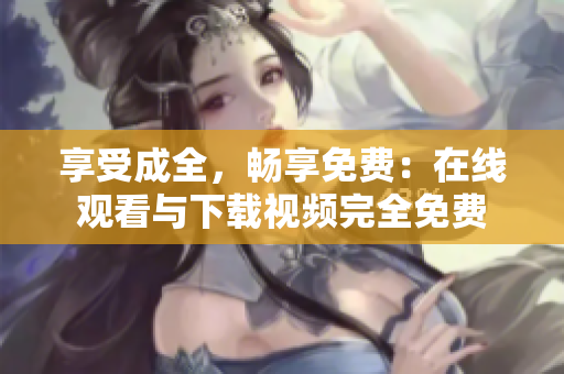 享受成全，畅享免费：在线观看与下载视频完全免费