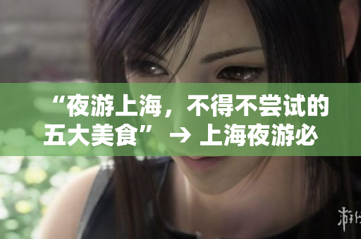 “夜游上海，不得不尝试的五大美食” → 上海夜游必试！五种绝品美食推荐