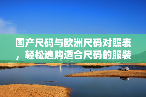 国产尺码与欧洲尺码对照表，轻松选购适合尺码的服装