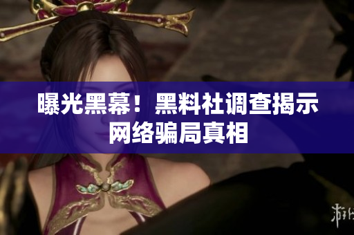 曝光黑幕！黑料社调查揭示网络骗局真相