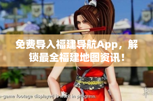 免费导入福建导航App，解锁最全福建地图资讯！