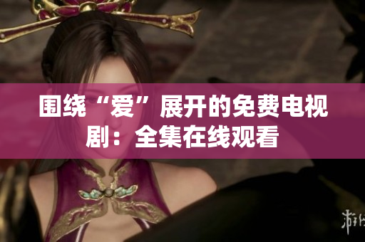 围绕“爱”展开的免费电视剧：全集在线观看
