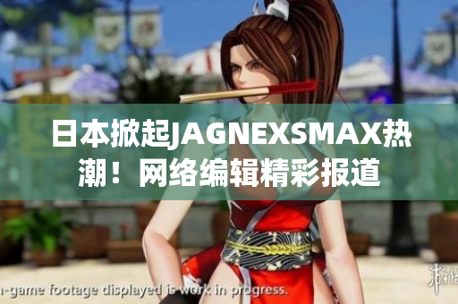 日本掀起JAGNEXSMAX热潮！网络编辑精彩报道