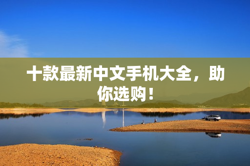 十款最新中文手机大全，助你选购！