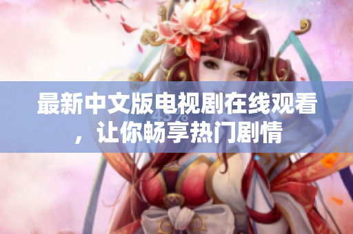 最新中文版电视剧在线观看，让你畅享热门剧情