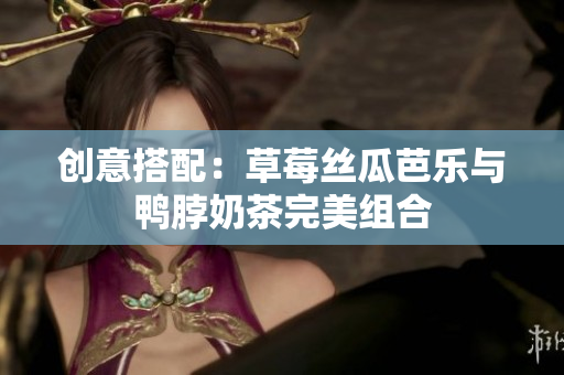 创意搭配：草莓丝瓜芭乐与鸭脖奶茶完美组合