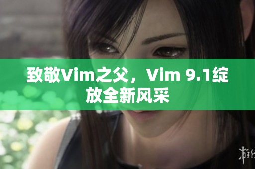 致敬Vim之父，Vim 9.1绽放全新风采