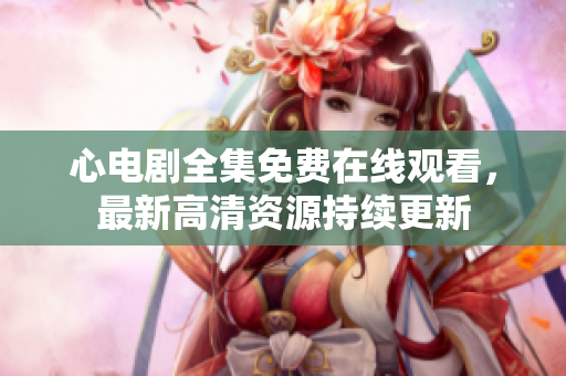 心电剧全集免费在线观看，最新高清资源持续更新