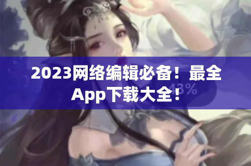 2023网络编辑必备！最全App下载大全！