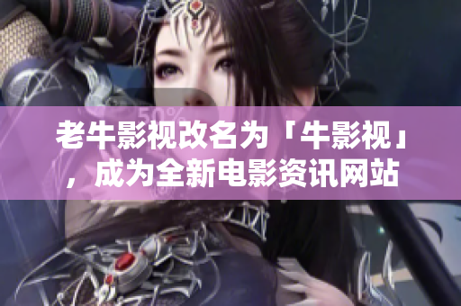 老牛影视改名为「牛影视」，成为全新电影资讯网站