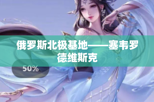 俄罗斯北极基地——塞韦罗德维斯克