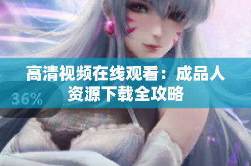 高清视频在线观看：成品人资源下载全攻略