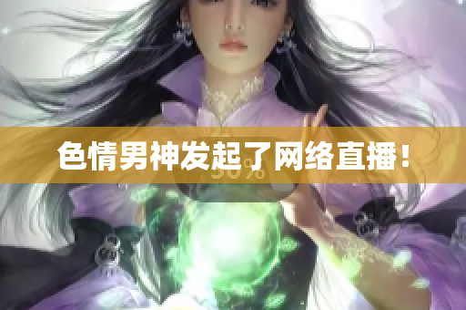 色情男神发起了网络直播！