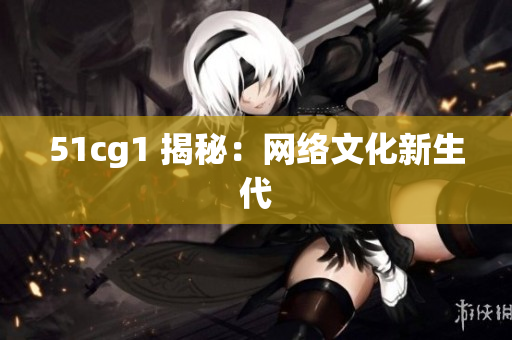 51cg1 揭秘：网络文化新生代