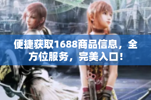 便捷获取1688商品信息，全方位服务，完美入口！