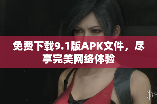 免费下载9.1版APK文件，尽享完美网络体验