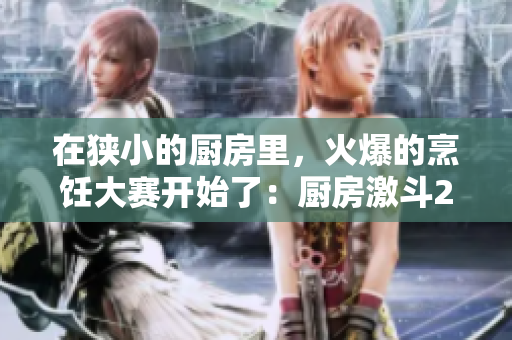 在狭小的厨房里，火爆的烹饪大赛开始了：厨房激斗2.0