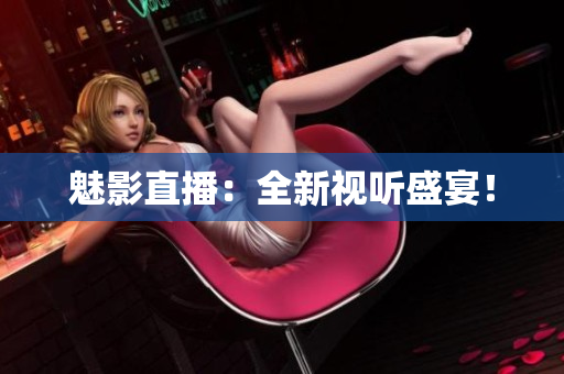 魅影直播：全新视听盛宴！