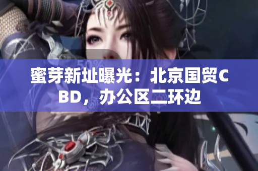 蜜芽新址曝光：北京国贸CBD，办公区二环边