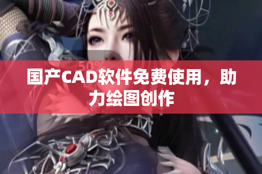 国产CAD软件免费使用，助力绘图创作