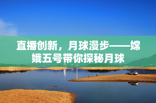 直播创新，月球漫步——嫦娥五号带你探秘月球