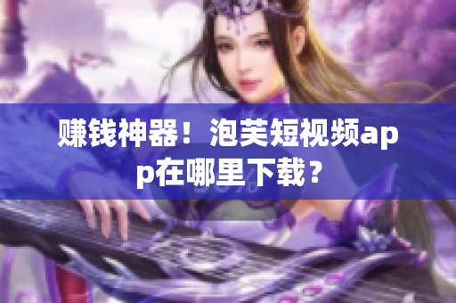 赚钱神器！泡芙短视频app在哪里下载？