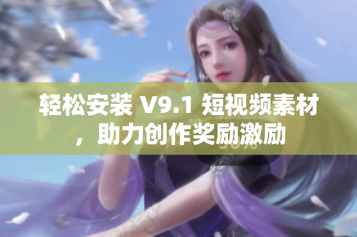轻松安装 V9.1 短视频素材，助力创作奖励激励