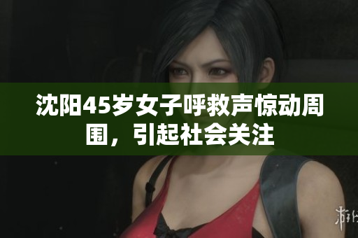沈阳45岁女子呼救声惊动周围，引起社会关注