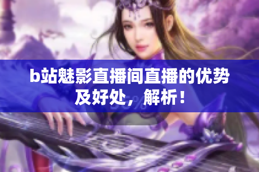b站魅影直播间直播的优势及好处，解析！