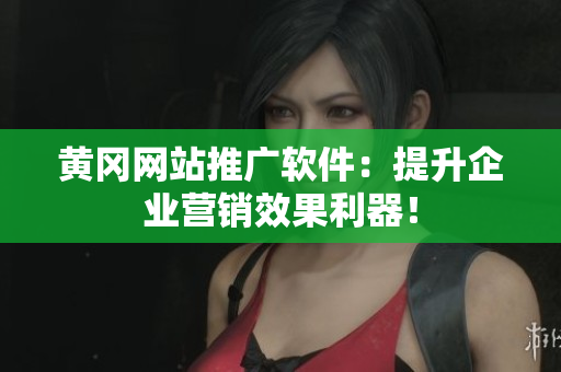 黄冈网站推广软件：提升企业营销效果利器！