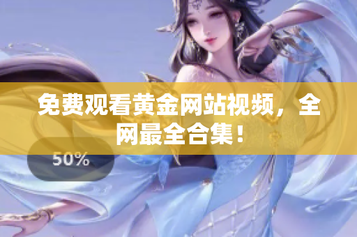 免费观看黄金网站视频，全网最全合集！