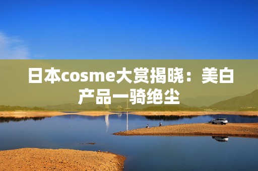 日本cosme大赏揭晓：美白产品一骑绝尘