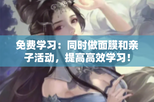 免费学习：同时做面膜和亲子活动，提高高效学习！