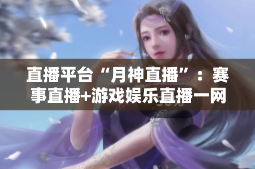 直播平台“月神直播”：赛事直播+游戏娱乐直播一网打尽