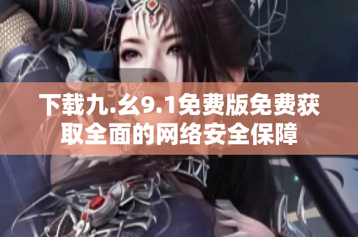 下载九.幺9.1免费版免费获取全面的网络安全保障