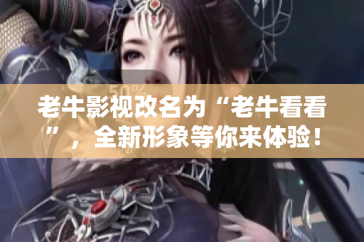 老牛影视改名为“老牛看看”，全新形象等你来体验！