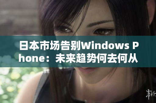 日本市场告别Windows Phone：未来趋势何去何从？