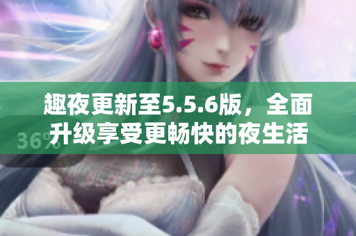 趣夜更新至5.5.6版，全面升级享受更畅快的夜生活