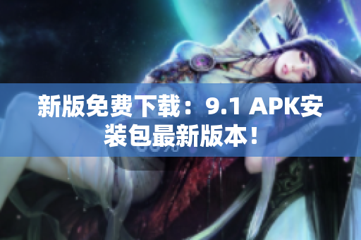 新版免费下载：9.1 APK安装包最新版本！
