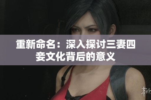 重新命名：深入探讨三妻四妾文化背后的意义