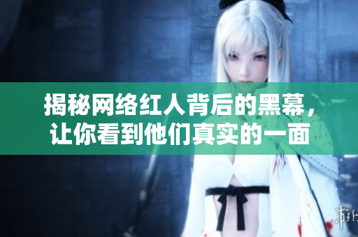 揭秘网络红人背后的黑幕，让你看到他们真实的一面